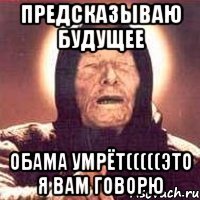 предсказываю будущее Обама умрёт(((((это я вам говорю