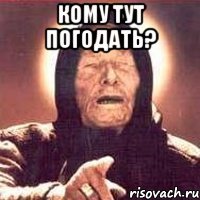 КОМУ ТУТ ПОГОДАТЬ? 