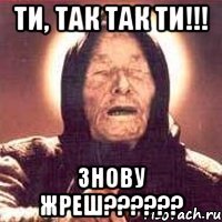 Ти, так так ти!!! Знову жреш??????