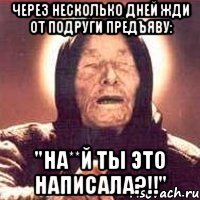 через несколько дней жди от подруги предъяву: "НА**Й ты это написала?!!"