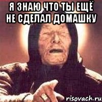 я знаю что ты ещё не сделал домашку 