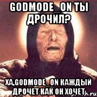 Godmode_ON ты дрочил? Ха,Godmode_ON каждый дрочет как он хочет