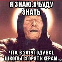 Я ЗНАЮ,Я БУДУ ЗНАТЬ ЧТО, В 2019 ГОДУ ВСЕ ШКОЛЫ СГОРЯТ К ХЕРАМ