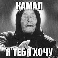 Камал я тебя хочу