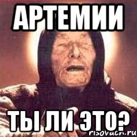 Артемии ты ли это?