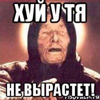 хуй у тя НЕ ВЫРАСТЕТ!