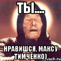 Ты.... Нравишся, Максу Тимченко)