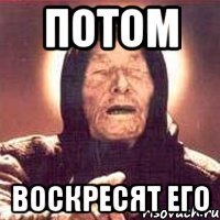 потом воскресят его