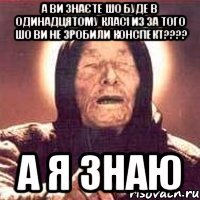 А ви знаєте шо буде в одинадцятому класі из за того шо ви не зробили конспект???? А Я ЗНАЮ