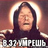  В 32 умрешь