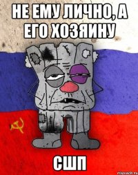 Не ему лично, а его хозяину СШП