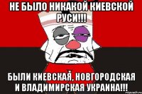 Не было никакой Киевской Руси!!! Были Киевская, Новгородская и Владимирская Украина!!!