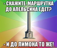 - скажите, маршрутка до апельсина едет? - и до лимона то же!