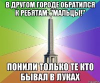в другом городе обратился к ребятам: "мальцы!" понили только те кто бывал в луках