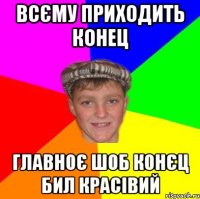 Всєму приходить конец главноє шоб конєц бил красівий