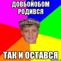 ДОВБОЙОБОМ РОДИВСЯ ТАК И ОСТАВСЯ