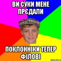 Ви суки мене прєдали Поклонніки тепер філові