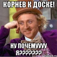 корнев к ДОСКЕ! ну почемуууу я???????