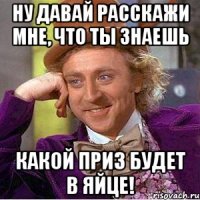 Ну давай расскажи мне, что ты знаешь какой приз будет в яйце!