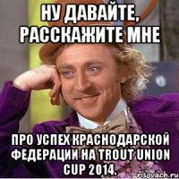 Ну давайте, расскажите мне про успех краснодарской федерации на Trout Union Cup 2014.