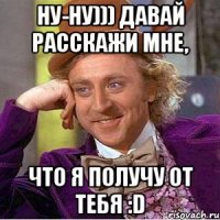 Ну-ну))) Давай расскажи мне, что я получу от тебя :D