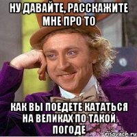 Ну давайте, расскажите мне про то Как вы поедете кататься на великах по такой погоде