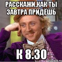 расскажи,как ты завтра придёшь к 8.30