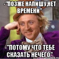 -"позже напишу,нет времени" -"потому что тебе сказать нечего"