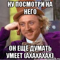 ну посмотри на него он ещё думать умеет (ахахахах)