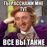 ты расскажи мне тут все вы такие