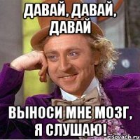 Давай, давай, давай выноси мне мозг, я слушаю!