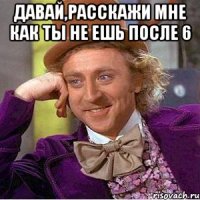 Давай,расскажи мне как ты не ешь после 6 