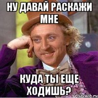 Ну давай раскажи мне Куда ты еще ходишь?
