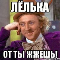 Лёлька от ты жжешь!