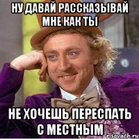 ну давай рассказывай мне как ты не хочешь переспать с Местным