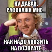 Ну давай, расскажи мне... Как надо увозить на возврате