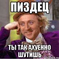Пиздец Ты так ахуенно шутишь