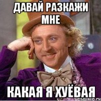 Давай разкажи мне какая я хуёвая