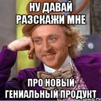 Ну давай разскажи мне про новый гениальный продукт