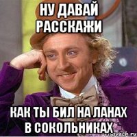 Ну давай расскажи Как ты бил на ланах в Сокольниках