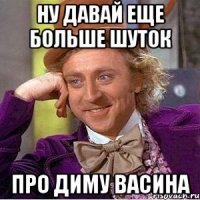 Ну давай еще больше шуток Про Диму Васина