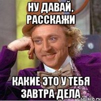 Ну давай, расскажи Какие это у тебя завтра дела