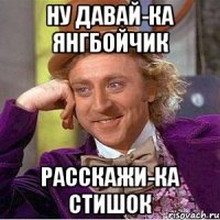 НУ ДАВАЙ-КА ЯНГБОЙЧИК РАССКАЖИ-КА СТИШОК