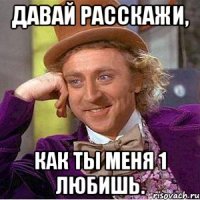 Давай расскажи, Как ты меня 1 любишь.