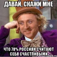 давай, скажи мне что 78% россиян считают себя счастливыми