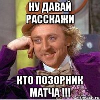 ну давай расскажи кто позорник матча !!!