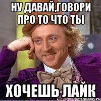 Ну давай,говори про то что ты хочешь лайк