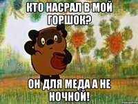 кто насрал в мой горшок? он для меда а не ночной!