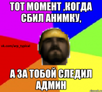Тот момент ,когда сбил анимку, а за тобой следил админ