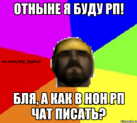 Отныне я буду РП! Бля, а как в нон рп чат писать?